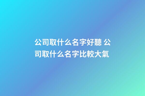 公司取什么名字好聽 公司取什么名字比較大氣-第1張-公司起名-玄機派